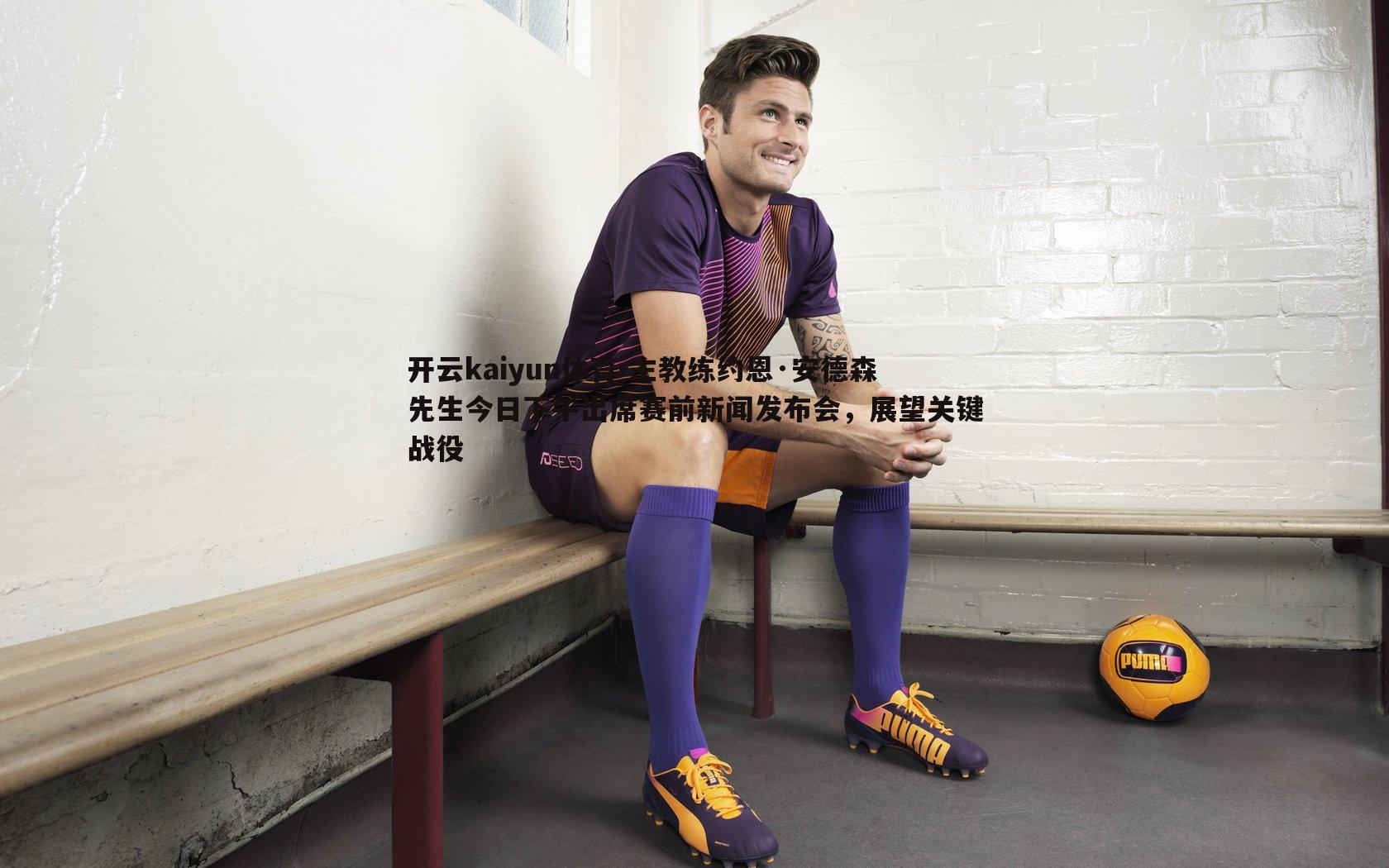 主教练约恩·安德森先生今日下午出席赛前新闻发布会，展望关键战役